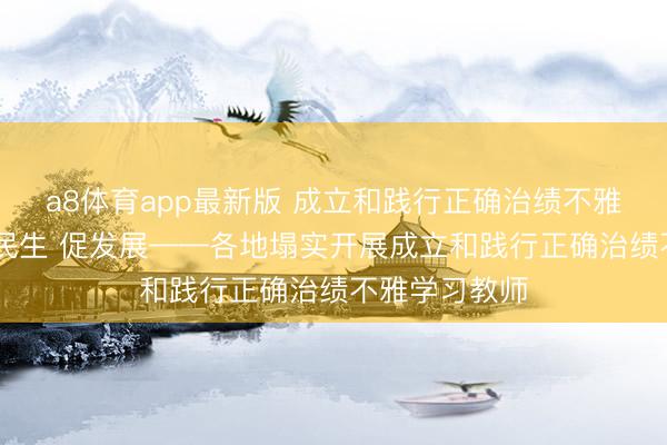 a8体育app最新版 成立和践行正确治绩不雅丨重联结 惠民生 促发展——各地塌实开展成立和践行正确治绩不雅学习教师