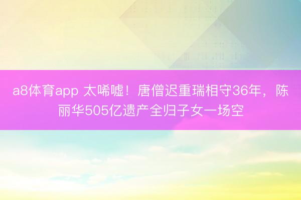 a8体育app 太唏嘘！唐僧迟重瑞相守36年，<a href=