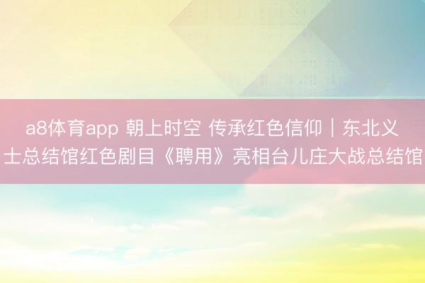 a8体育app 朝上时空 传承红色信仰｜东北义士总结馆红色剧目《聘用》亮相台儿庄大战总结馆