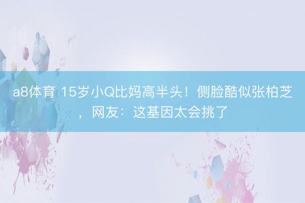 a8体育 15岁小Q比妈高半头！侧脸酷似张柏芝，网友：这基因太会挑了