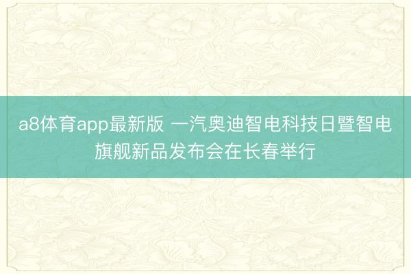 a8体育app最新版 一汽奥迪智电科技日暨智电旗舰新品发布会在长春举行
