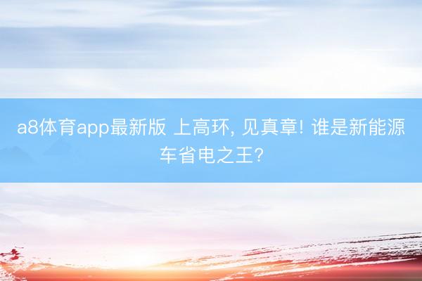 a8体育app最新版 上高环， 见真章! 谁是新能源车省电之王?