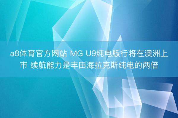 a8体育官方网站 MG U9纯电版行将在澳洲上市 续航能力是丰田海拉克斯纯电的两倍