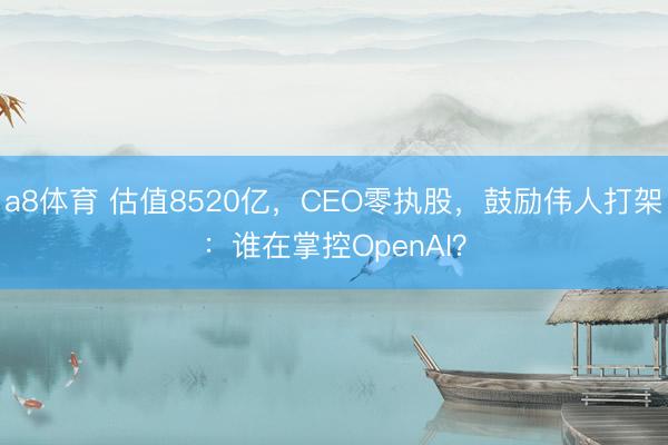 a8体育 估值8520亿，CEO零执股，鼓励伟人打架：谁在掌控OpenAI？