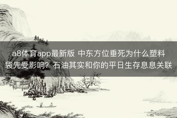 a8体育app最新版 中东方位垂死为什么塑料袋先受影响?石油其实和你的平日生存息息关联