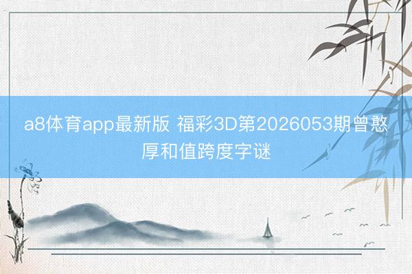 a8体育app最新版 福彩3D第2026053期曾憨厚和值跨度字谜