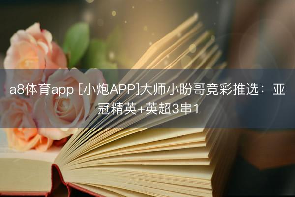 a8体育app [小炮APP]大师小盼哥竞彩推选：亚冠精英+英超3串1