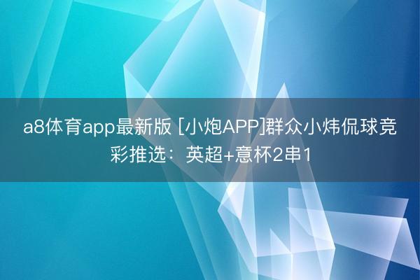 a8体育app最新版 [小炮APP]群众小炜侃球竞彩推选：英超+意杯2串1