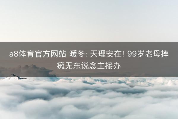 a8体育官方网站 暖冬: 天理安在! 99岁老母摔瘫无东说念主接办