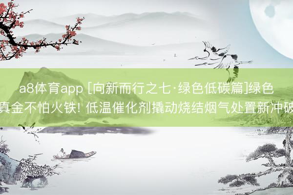 a8体育app [向新而行之七·绿色低碳篇]绿色真金不怕火铁! 低温催化剂撬动烧结烟气处置新冲破