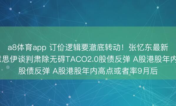 a8体育app 订价逻辑要澈底转动!张忆东最新小边界相通:好意思伊谈判肃除无碍TACO2.0股债反弹 A股港股年内高点或者率9月后