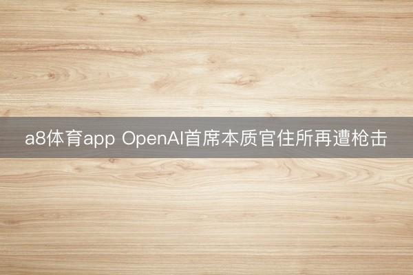 a8体育app OpenAI首席本质官住所再遭枪击