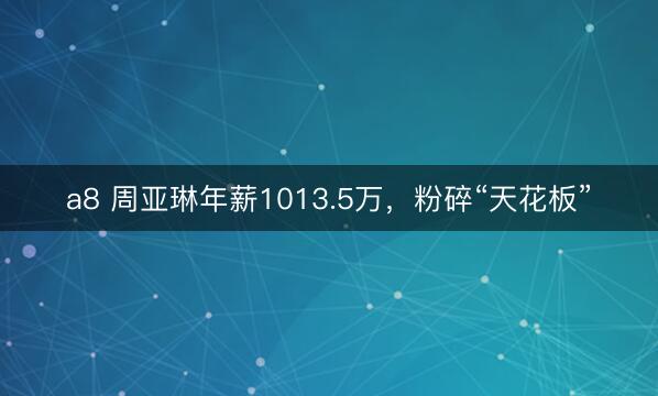 a8 周亚琳年薪1013.5万，粉碎“天花板”