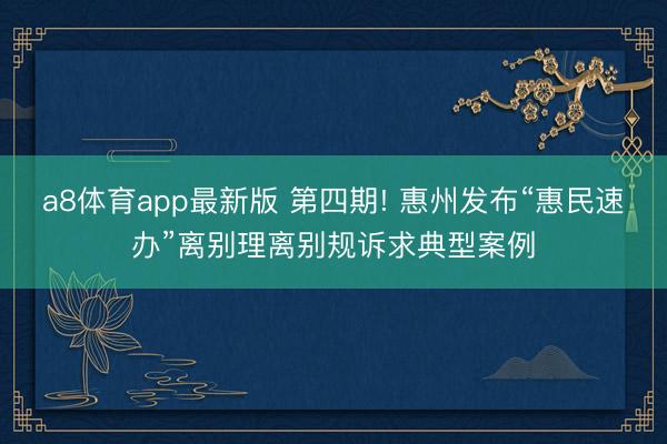a8体育app最新版 第四期! 惠州发布“惠民速办”离别理离别规诉求典型案例