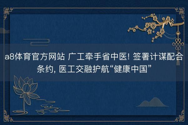 a8体育官方网站 广工牵手省中医! 签署计谋配合条约， 医工交融护航“健康中国”