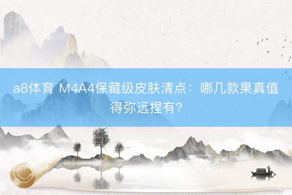 a8体育 M4A4保藏级皮肤清点：哪几款果真值得弥远捏有？
