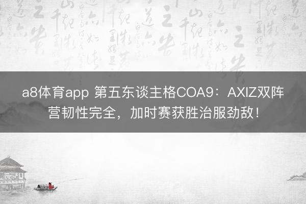 a8体育app 第五东谈主格COA9：AXIZ双阵营韧性完全，加时赛获胜治服劲敌！