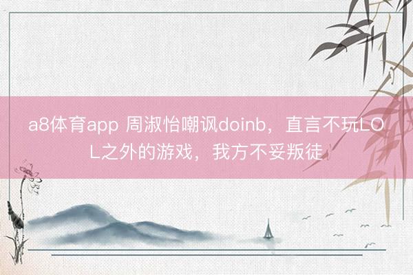 a8体育app 周淑怡嘲讽doinb,直言不玩LOL之外的游戏,我方不妥叛徒