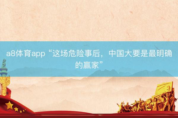 a8体育app “这场危险事后，中国大要是最明确的赢家”