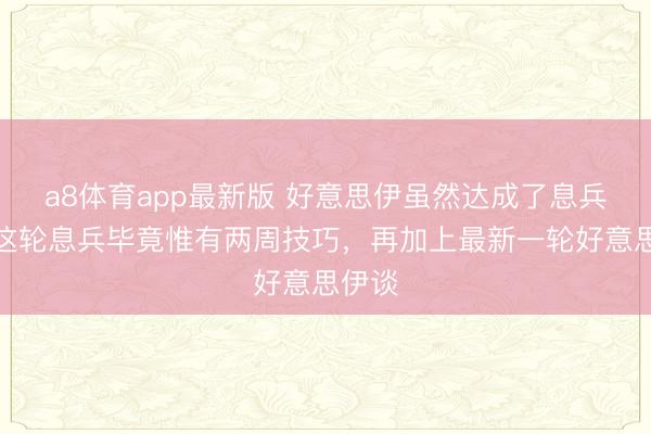 a8体育app最新版 好意思伊虽然达成了息兵,但这轮息兵毕竟惟有两周技巧,再加上最新一轮好意思伊谈