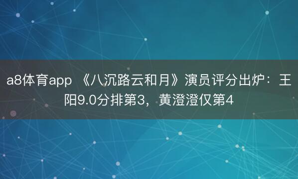 a8体育app 《八沉路云和月》演员评分出炉:王阳9.0分排第3,黄澄澄仅第4