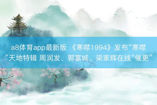 a8体育app最新版 《寒噤1994》发布“寒噤”天地特辑 周润发、郭富城、梁家辉在线“催更”