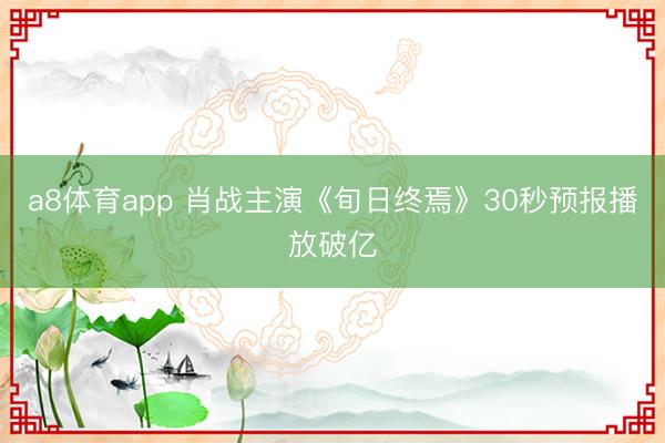 a8体育app 肖战主演《旬日终焉》30秒预报播放破亿