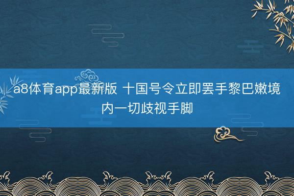 a8体育app最新版 十国号令立即罢手黎巴嫩境内一切歧视手脚
