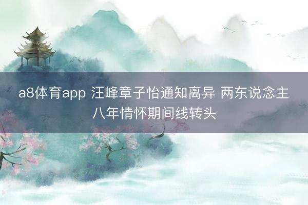 a8体育app 汪峰章子怡通知离异 两东说念主八年情怀期间线转头