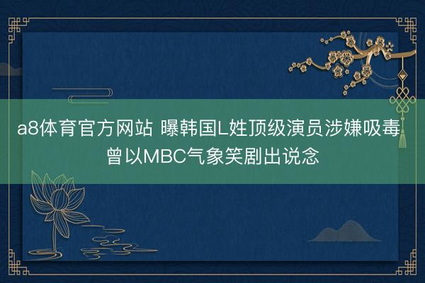 a8体育官方网站 曝韩国L姓顶级演员涉嫌吸毒 曾以MBC气象笑剧出说念