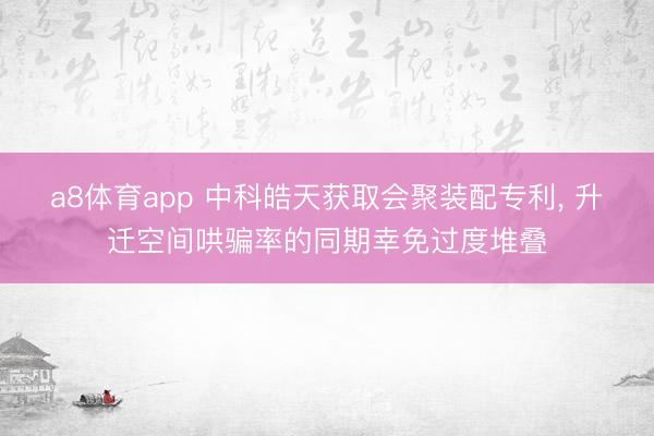 a8体育app 中科皓天获取会聚装配专利， 升迁空间哄骗率的同期幸免过度堆叠