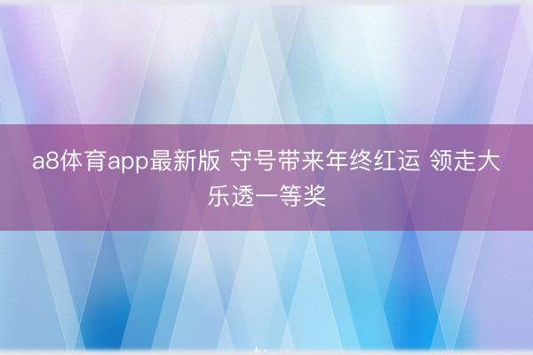 a8体育app最新版 守号带来年终红运 领走大乐透一等奖