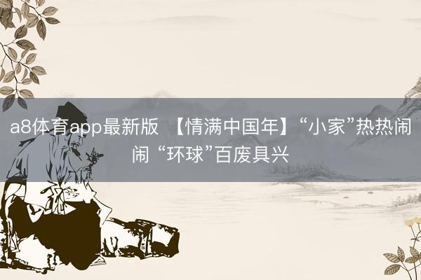 a8体育app最新版 【情满中国年】“小家”热热闹闹 “环球”百废具兴