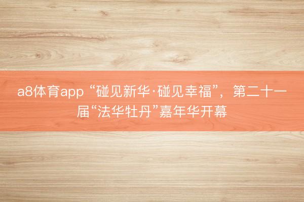 a8体育app “碰见新华·碰见幸福”，第二十一届“法华牡丹”嘉年华开幕