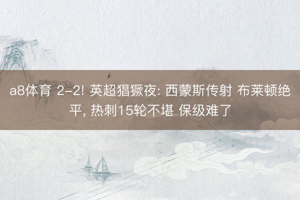 a8体育 2-2! 英超猖獗夜: 西蒙斯传射 布莱顿绝平， 热刺15轮不堪 保级难了