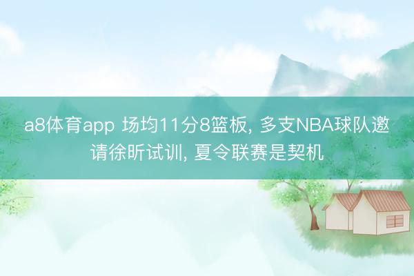 a8体育app 场均11分8篮板， 多支NBA球队邀请徐昕试训， 夏令联赛是契机