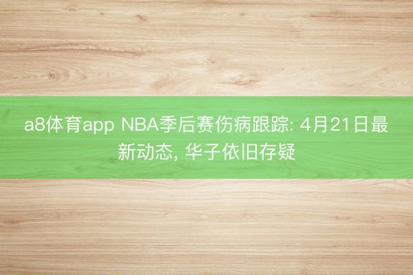 a8体育app NBA季后赛伤病跟踪: 4月21日最新动态， 华子依旧存疑