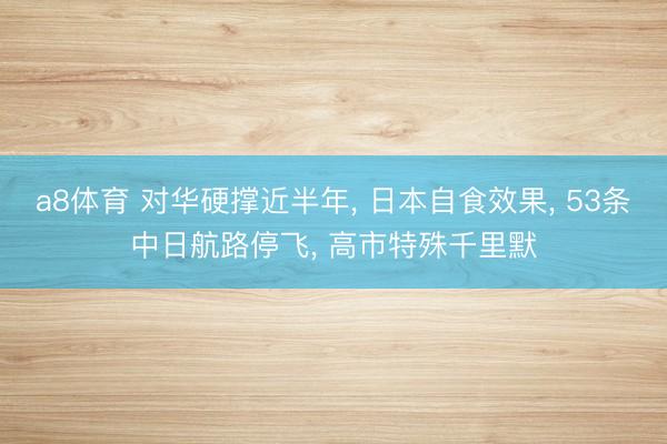 a8体育 对华硬撑近半年， 日本自食效果， 53条中日航路停飞， 高市特殊千里默