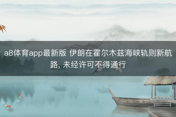 a8体育app最新版 伊朗在霍尔木兹海峡轨则新航路， 未经许可不得通行