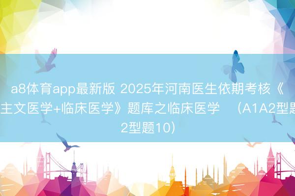 a8体育app最新版 2025年河南医生依期考核《东谈主文医学+临床医学》题库之临床医学  （A1A2型题10）