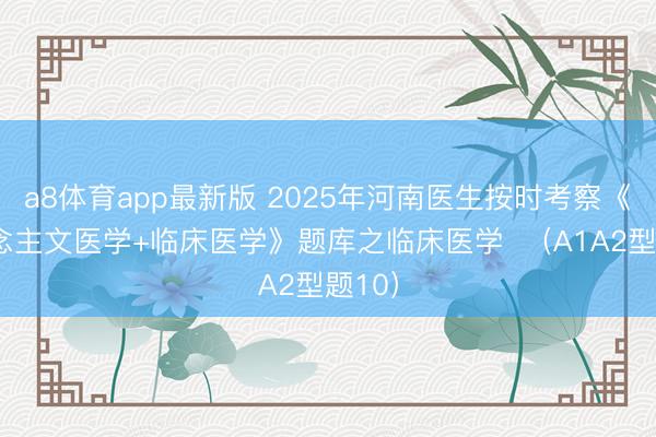 a8体育app最新版 2025年河南医生按时考察《东说念主文医学+临床医学》题库之临床医学  （A1A2型题10）