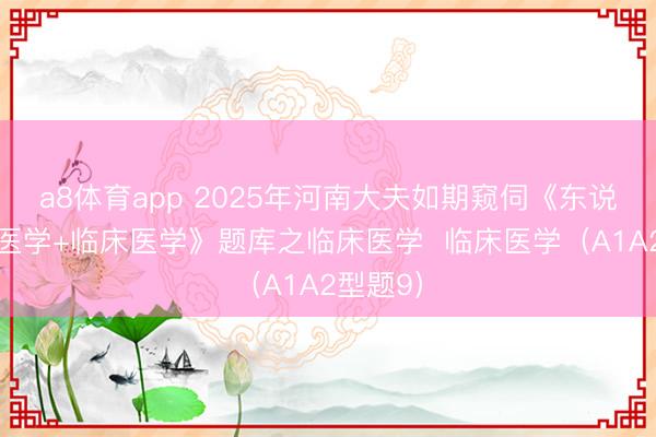 a8体育app 2025年河南大夫如期窥伺《东说念主文医学+临床医学》题库之临床医学  临床医学（A1A2型题9）