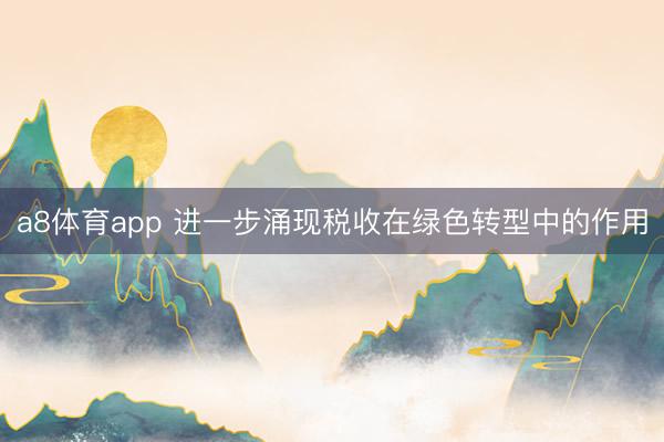 a8体育app 进一步涌现税收在绿色转型中的作用