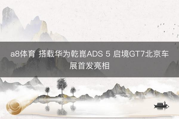 a8体育 搭载华为乾崑ADS 5 启境GT7北京车展首发亮相
