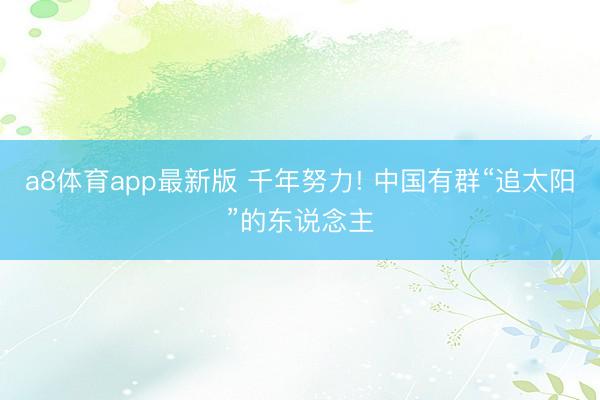 a8体育app最新版 千年努力! 中国有群“追太阳”的东说念主