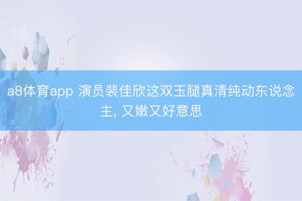 a8体育app 演员裴佳欣这双玉腿真清纯动东说念主，<a href=
