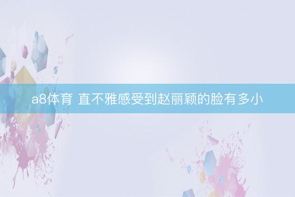a8体育 直不雅感受到赵丽颖的脸有多小