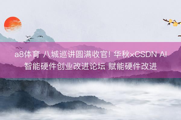 a8体育 八城巡讲圆满收官! 华秋×CSDN AI智能硬件创业改进论坛 赋能硬件改进