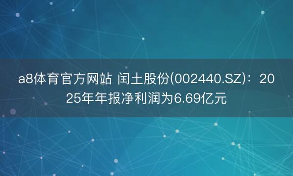 a8体育官方网站 闰土股份(002440.SZ)：2025年年报净利润为6.69亿元