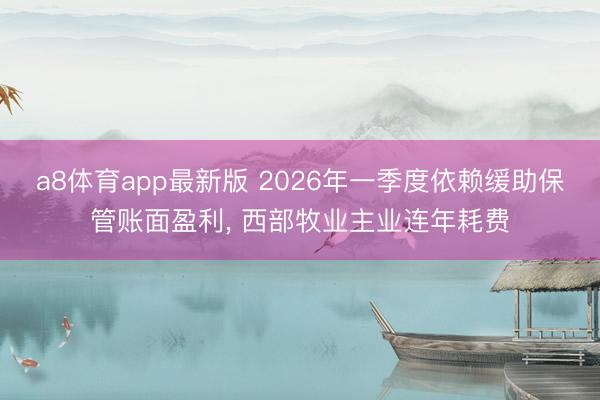 a8体育app最新版 2026年一季度依赖缓助保管账面盈利， 西部牧业主业连年耗费